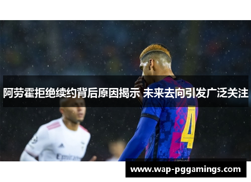 阿劳霍拒绝续约背后原因揭示 未来去向引发广泛关注