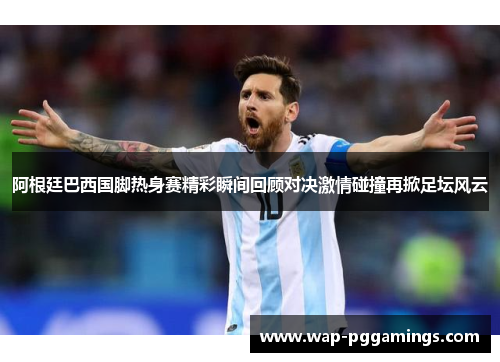 阿根廷巴西国脚热身赛精彩瞬间回顾对决激情碰撞再掀足坛风云 阿根廷巴西国脚热身赛精彩瞬间回顾对决激情碰撞再掀足坛风云