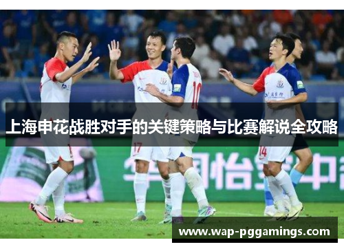 上海申花战胜对手的关键策略与比赛解说全攻略