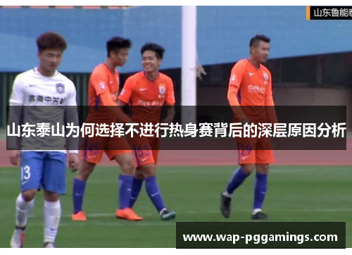 山东泰山为何选择不进行热身赛背后的深层原因分析 山东泰山为何选择不进行热身赛背后的深层原因分析