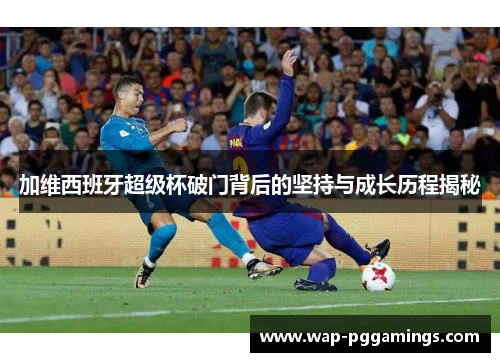 加维西班牙超级杯破门背后的坚持与成长历程揭秘