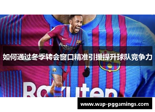 如何通过冬季转会窗口精准引援提升球队竞争力