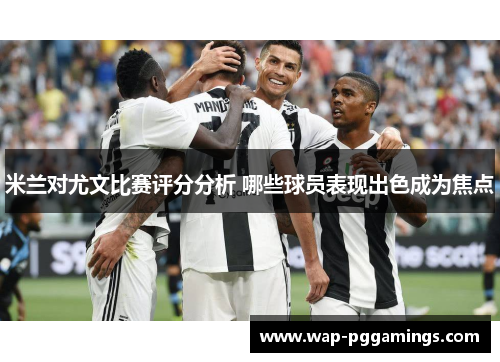 米兰对尤文比赛评分分析 哪些球员表现出色成为焦点