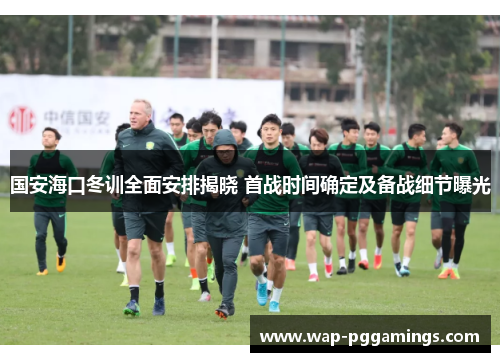 国安海口冬训全面安排揭晓 首战时间确定及备战细节曝光