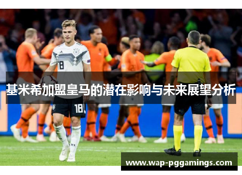 基米希加盟皇马的潜在影响与未来展望分析