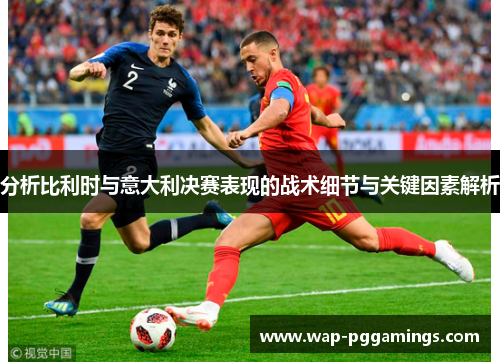 分析比利时与意大利决赛表现的战术细节与关键因素解析