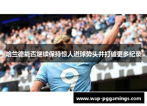 哈兰德能否继续保持惊人进球势头并打破更多纪录 哈兰德能否继续保持惊人进球势头并打破更多纪录