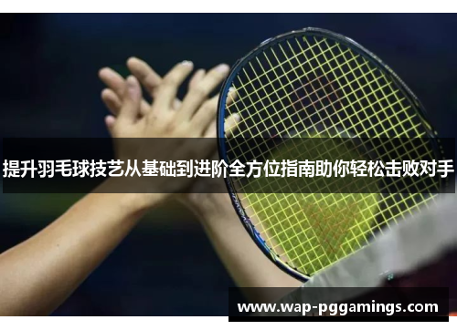 提升羽毛球技艺从基础到进阶全方位指南助你轻松击败对手 提升羽毛球技艺从基础到进阶全方位指南助你轻松击败对手
