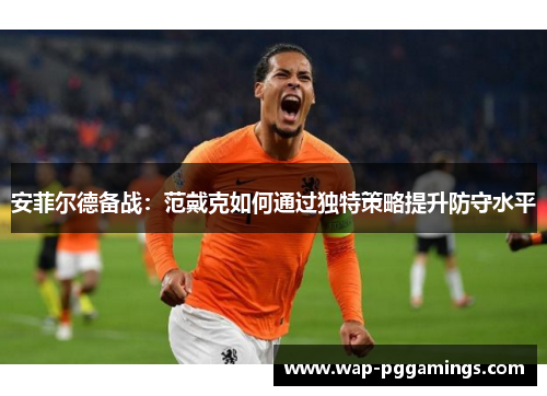 安菲尔德备战：范戴克如何通过独特策略提升防守水平