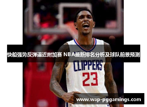 快船强势反弹逼近附加赛 NBA最新排名分析及球队前景预测