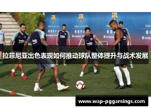拉菲尼亚出色表现如何推动球队整体提升与战术发展 拉菲尼亚出色表现如何推动球队整体提升与战术发展