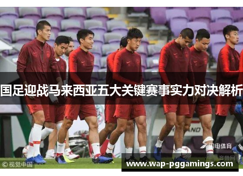国足迎战马来西亚五大关键赛事实力对决解析