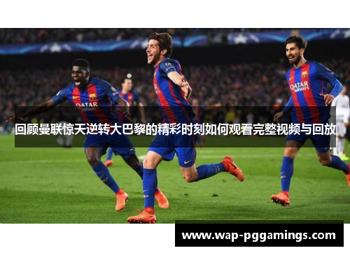 回顾曼联惊天逆转大巴黎的精彩时刻如何观看完整视频与回放