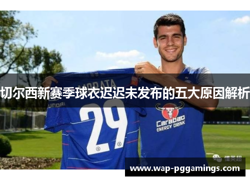 切尔西新赛季球衣迟迟未发布的五大原因解析