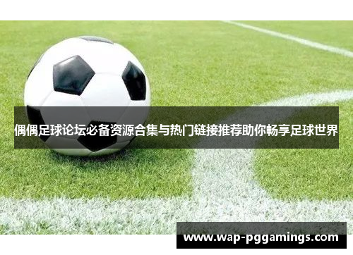偶偶足球论坛必备资源合集与热门链接推荐助你畅享足球世界