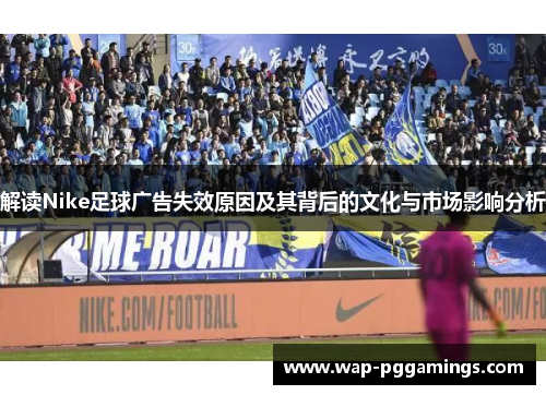 解读Nike足球广告失效原因及其背后的文化与市场影响分析