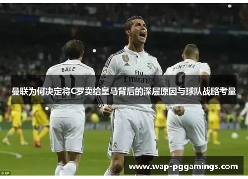 曼联为何决定将C罗卖给皇马背后的深层原因与球队战略考量