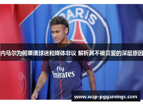 内马尔为何屡遭球迷和媒体非议 解析其不被喜爱的深层原因