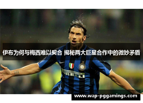 伊布为何与梅西难以契合 揭秘两大巨星合作中的微妙矛盾