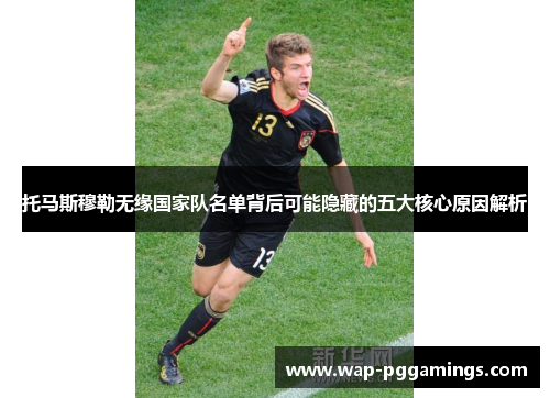 托马斯穆勒无缘国家队名单背后可能隐藏的五大核心原因解析