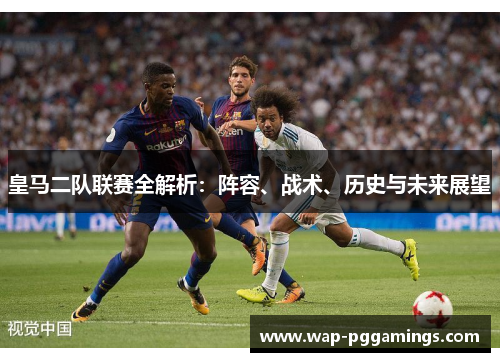 皇马二队联赛全解析：阵容、战术、历史与未来展望