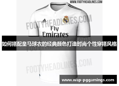 如何搭配皇马球衣的经典颜色打造时尚个性穿搭风格 如何搭配皇马球衣的经典颜色打造时尚个性穿搭风格