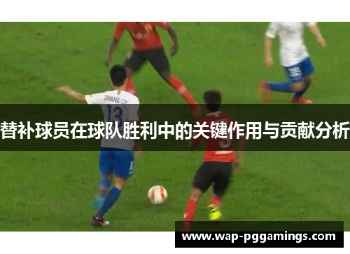 替补球员在球队胜利中的关键作用与贡献分析