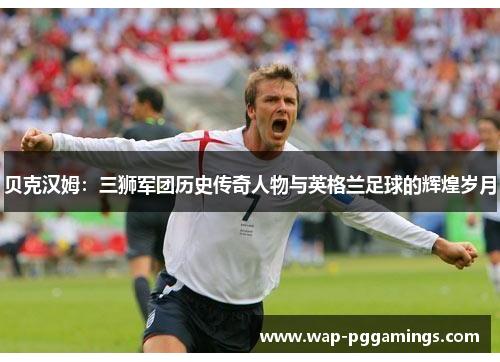 贝克汉姆：三狮军团历史传奇人物与英格兰足球的辉煌岁月