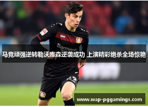 马竞顽强逆转勒沃库森逆袭成功 上演精彩绝杀全场惊艳