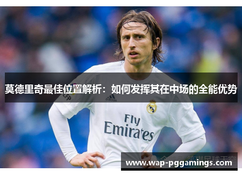 莫德里奇最佳位置解析：如何发挥其在中场的全能优势