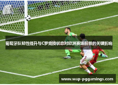 葡萄牙队韧性提升与C罗竞技状态对欧洲赛场前景的关键影响
