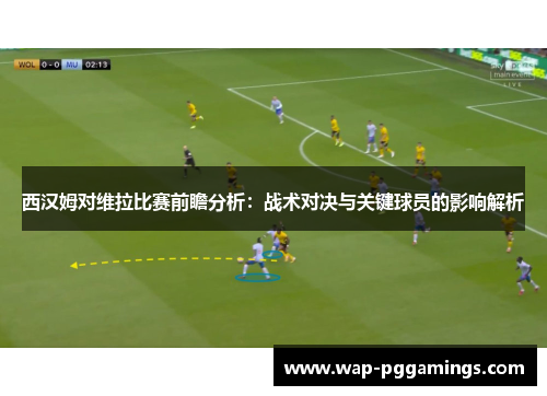 西汉姆对维拉比赛前瞻分析：战术对决与关键球员的影响解析