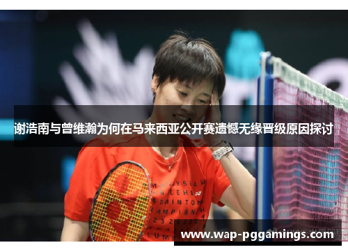 谢浩南与曾维瀚为何在马来西亚公开赛遗憾无缘晋级原因探讨 谢浩南与曾维瀚为何在马来西亚公开赛遗憾无缘晋级原因探讨