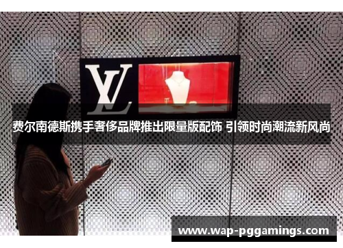 费尔南德斯携手奢侈品牌推出限量版配饰 引领时尚潮流新风尚