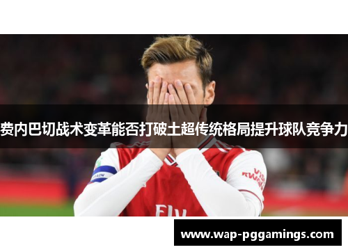 费内巴切战术变革能否打破土超传统格局提升球队竞争力