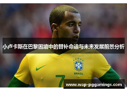 小卢卡斯在巴黎困境中的替补命运与未来发展前景分析 小卢卡斯在巴黎困境中的替补命运与未来发展前景分析