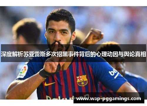 深度解析苏亚雷斯多次招黑事件背后的心理动因与舆论真相