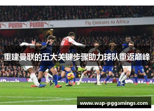 重建曼联的五大关键步骤助力球队重返巅峰 重建曼联的五大关键步骤助力球队重返巅峰