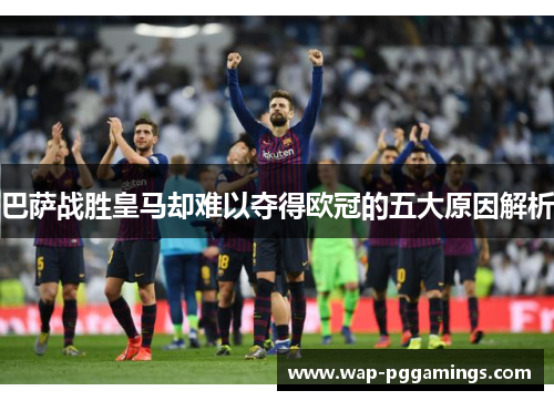 巴萨战胜皇马却难以夺得欧冠的五大原因解析 巴萨战胜皇马却难以夺得欧冠的五大原因解析