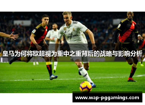 皇马为何将欧超视为重中之重背后的战略与影响分析