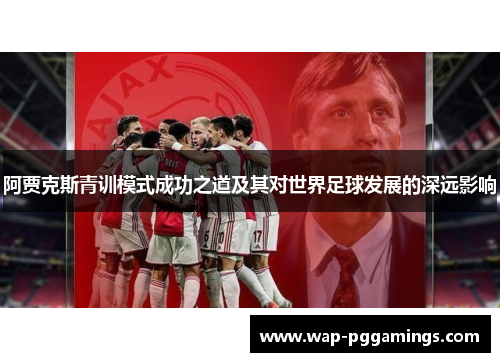 阿贾克斯青训模式成功之道及其对世界足球发展的深远影响 阿贾克斯青训模式成功之道及其对世界足球发展的深远影响