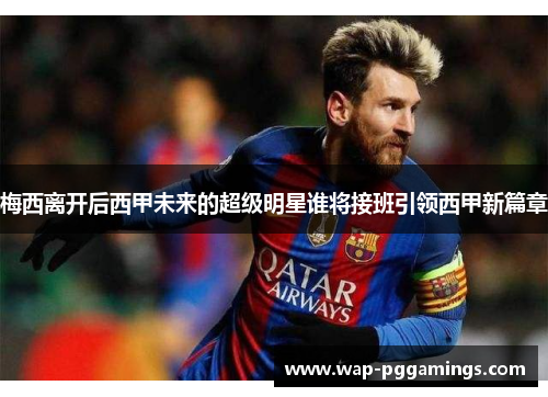 梅西离开后西甲未来的超级明星谁将接班引领西甲新篇章 梅西离开后西甲未来的超级明星谁将接班引领西甲新篇章