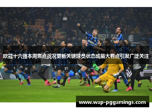 欧冠十六强本周焦点战况更新关键球员状态成最大看点引发广泛关注 欧冠十六强本周焦点战况更新关键球员状态成最大看点引发广泛关注