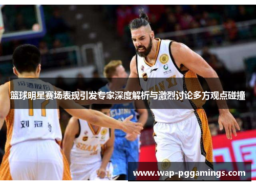 篮球明星赛场表现引发专家深度解析与激烈讨论多方观点碰撞
